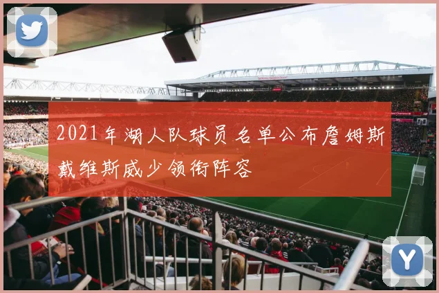 2021年湖人队球员名单公布詹姆斯戴维斯威少领衔阵容