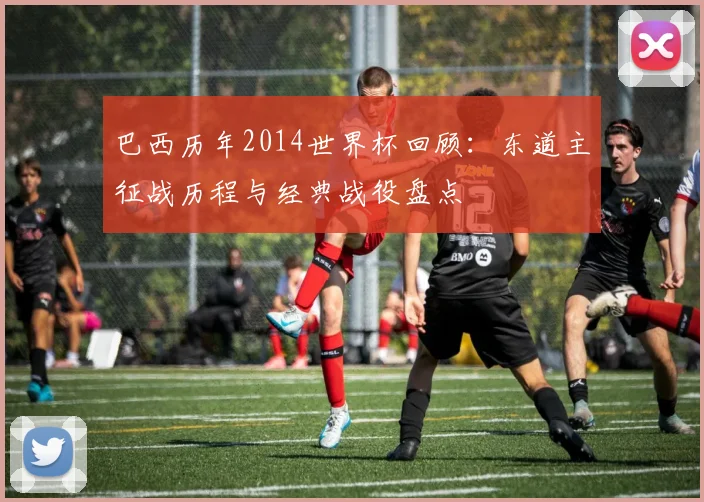 巴西历年2014世界杯回顾：东道主征战历程与经典战役盘点