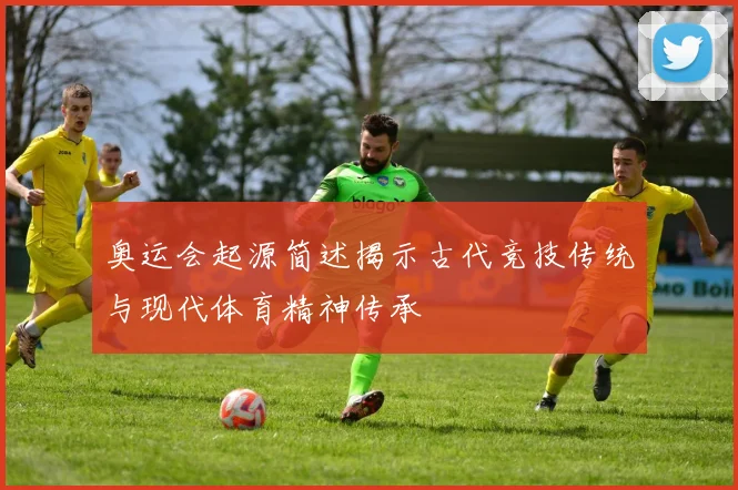 奥运会起源简述揭示古代竞技传统与现代体育精神传承