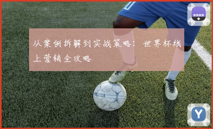 从案例拆解到实战策略：世界杯线上营销全攻略